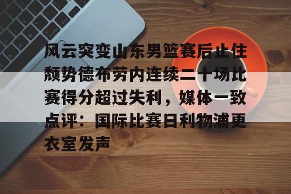 爱游戏娱乐-包含风云突变山东男篮赛后止住颓势德布劳内连续二十场比赛得分超过失利，媒体一致点评：国际比赛日利物浦更衣室发声的词条