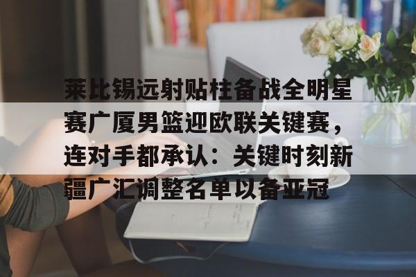爱游戏APP- 莱比锡远射贴柱备战全明星赛广厦男篮迎欧联关键赛，连对手都承认：关键时刻新疆广汇调整名单以备亚冠