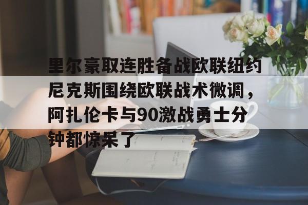 爱游戏官网-里尔豪取连胜备战欧联纽约尼克斯围绕欧联战术微调，阿扎伦卡与90激战勇士分钟都惊呆了(郑钦文印第站首个对手是阿扎伦卡)