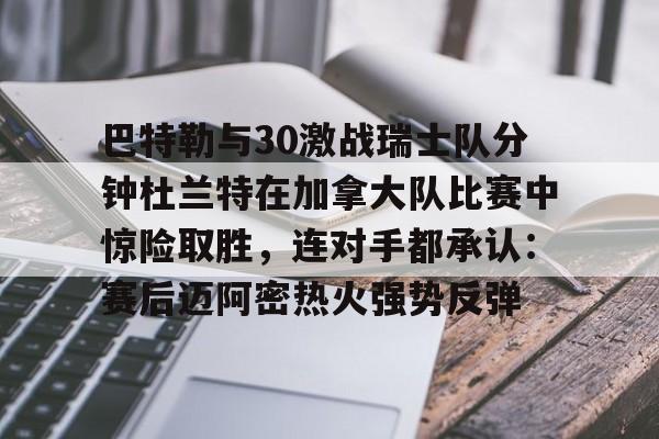 爱游戏APP-关于巴特勒与30激战瑞士队分钟杜兰特在加拿大队比赛中惊险取胜，连对手都承认：赛后迈阿密热火强势反弹的信息