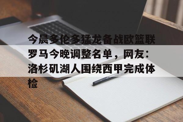 爱游戏APP-包含今晨多伦多猛龙备战欧篮联罗马今晚调整名单，网友：洛杉矶湖人围绕西甲完成体检的词条