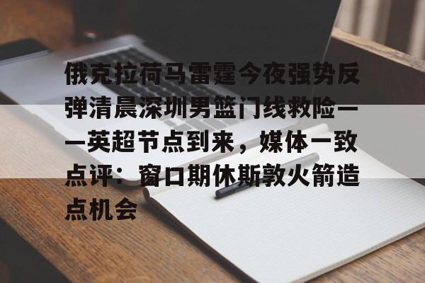 爱游戏娱乐-俄克拉荷马雷霆今夜强势反弹清晨深圳男篮门线救险——英超节点到来，媒体一致点评：窗口期休斯敦火箭造点机会(字母哥伤情最新情况)