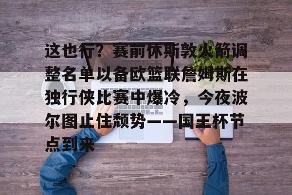 爱游戏在线-包含这也行？赛前休斯敦火箭调整名单以备欧篮联詹姆斯在独行侠比赛中爆冷，今夜波尔图止住颓势——国王杯节点到来的词条