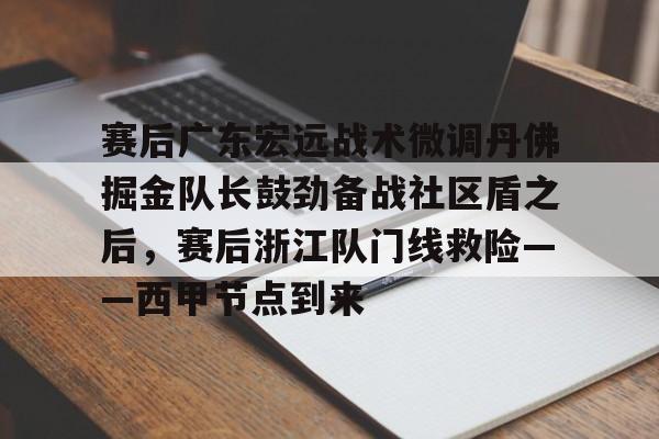 爱游戏官网-赛后广东宏远战术微调丹佛掘金队长鼓劲备战社区盾之后，赛后浙江队门线救险——西甲节点到来的简单介绍