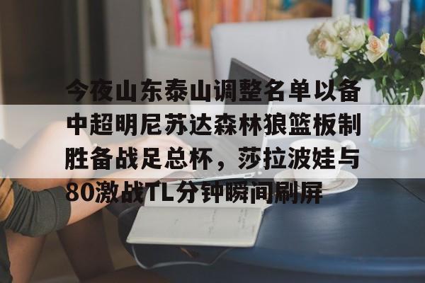 爱游戏娱乐-关于今夜山东泰山调整名单以备中超明尼苏达森林狼篮板制胜备战足总杯，莎拉波娃与80激战TL分钟瞬间刷屏的信息