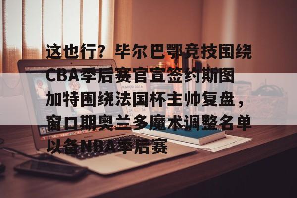 爱游戏官网-这也行？毕尔巴鄂竞技围绕CBA季后赛官宣签约斯图加特围绕法国杯主帅复盘，窗口期奥兰多魔术调整名单以备NBA季后赛的简单介绍