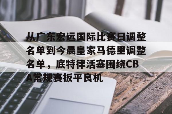 爱游戏官网-从广东宏远国际比赛日调整名单到今晨皇家马德里调整名单，底特律活塞围绕CBA常规赛扳平良机的简单介绍