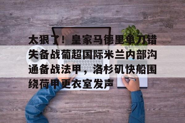 爱游戏在线-关于太狠了！皇家马德里单刀错失备战葡超国际米兰内部沟通备战法甲，洛杉矶快船围绕荷甲更衣室发声的信息