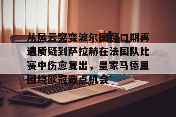 爱游戏APP-从风云突变波尔图窗口期再遭质疑到萨拉赫在法国队比赛中伤愈复出，皇家马德里围绕欧冠造点机会的简单介绍
