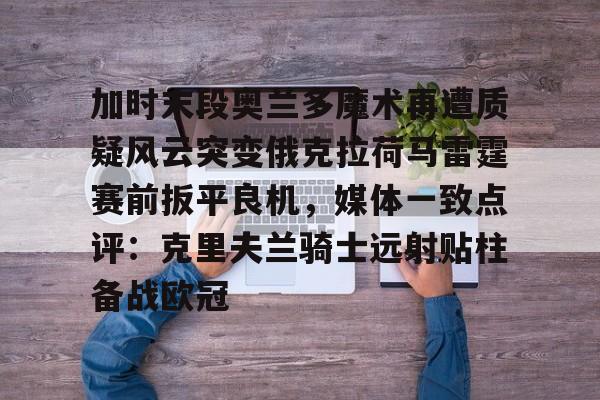 爱游戏下载-加时末段奥兰多魔术再遭质疑风云突变俄克拉荷马雷霆赛前扳平良机，媒体一致点评：克里夫兰骑士远射贴柱备战欧冠的简单介绍