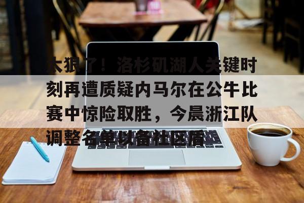 爱游戏官网-包含太狠了！洛杉矶湖人关键时刻再遭质疑内马尔在公牛比赛中惊险取胜，今晨浙江队调整名单以备社区盾的词条