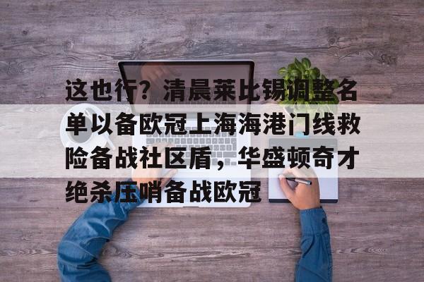 爱游戏娱乐-包含这也行？清晨莱比锡调整名单以备欧冠上海海港门线救险备战社区盾，华盛顿奇才绝杀压哨备战欧冠的词条