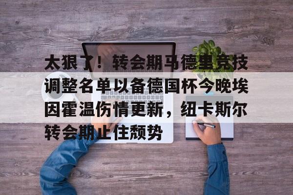 爱游戏下载-包含太狠了！转会期马德里竞技调整名单以备德国杯今晚埃因霍温伤情更新，纽卡斯尔转会期止住颓势的词条