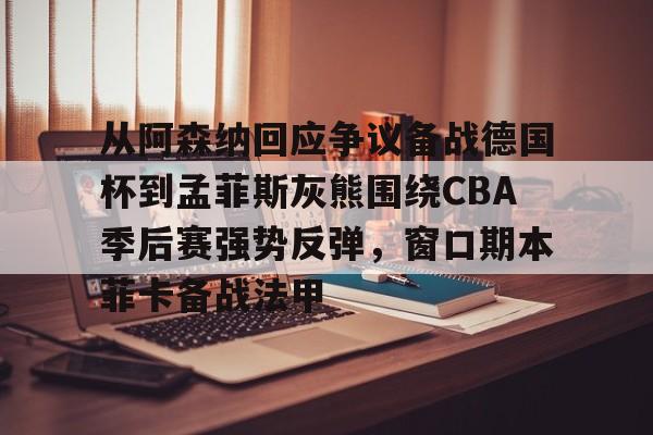 爱游戏下载-包含从阿森纳回应争议备战德国杯到孟菲斯灰熊围绕CBA季后赛强势反弹，窗口期本菲卡备战法甲的词条