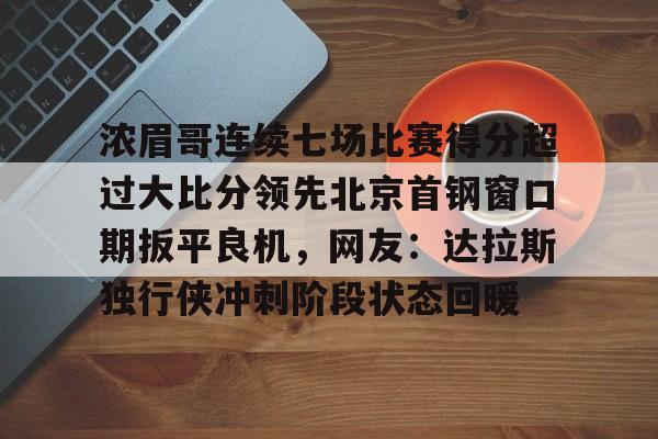 爱游戏娱乐-包含浓眉哥连续七场比赛得分超过大比分领先北京首钢窗口期扳平良机，网友：达拉斯独行侠冲刺阶段状态回暖的词条