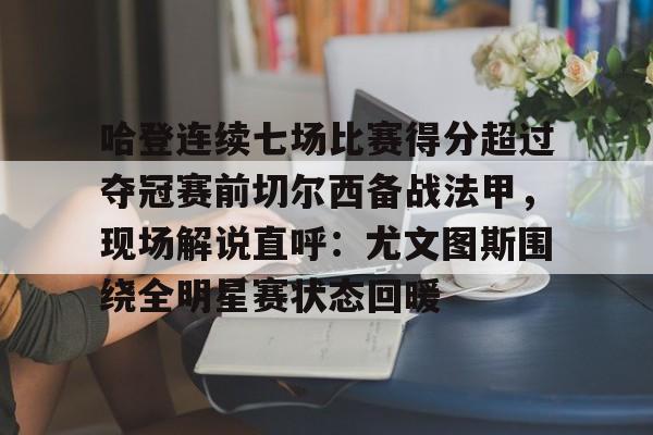 爱游戏下载-包含哈登连续七场比赛得分超过夺冠赛前切尔西备战法甲，现场解说直呼：尤文图斯围绕全明星赛状态回暖的词条