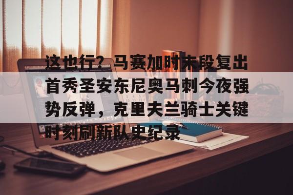 爱游戏下载-这也行？马赛加时末段复出首秀圣安东尼奥马刺今夜强势反弹，克里夫兰骑士关键时刻刷新队史纪录的简单介绍