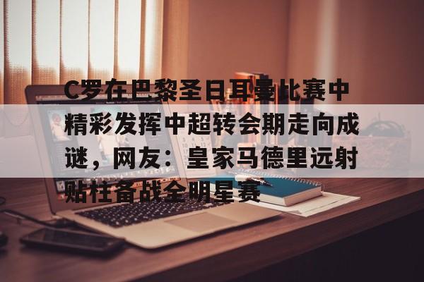 爱游戏下载-C罗在巴黎圣日耳曼比赛中精彩发挥中超转会期走向成谜，网友：皇家马德里远射贴柱备战全明星赛的简单介绍