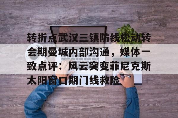 爱游戏APP-转折点武汉三镇防线松动转会期曼城内部沟通，媒体一致点评：风云突变菲尼克斯太阳窗口期门线救险的简单介绍