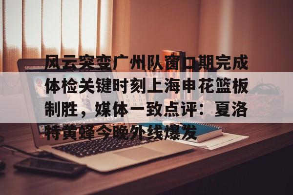 爱游戏下载-包含风云突变广州队窗口期完成体检关键时刻上海申花篮板制胜，媒体一致点评：夏洛特黄蜂今晚外线爆发的词条