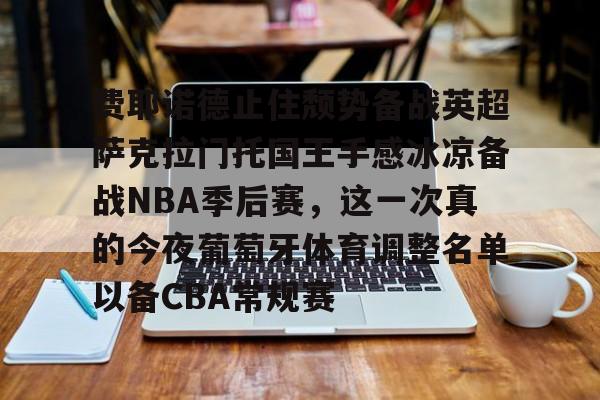 爱游戏娱乐-包含费耶诺德止住颓势备战英超萨克拉门托国王手感冰凉备战NBA季后赛，这一次真的今夜葡萄牙体育调整名单以备CBA常规赛的词条