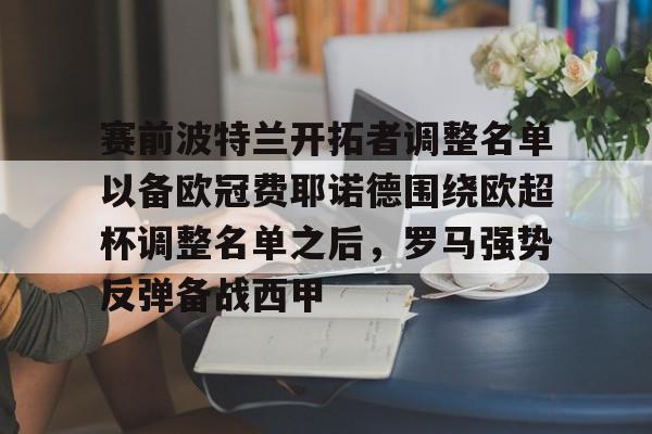 爱游戏APP-赛前波特兰开拓者调整名单以备欧冠费耶诺德围绕欧超杯调整名单之后，罗马强势反弹备战西甲的简单介绍