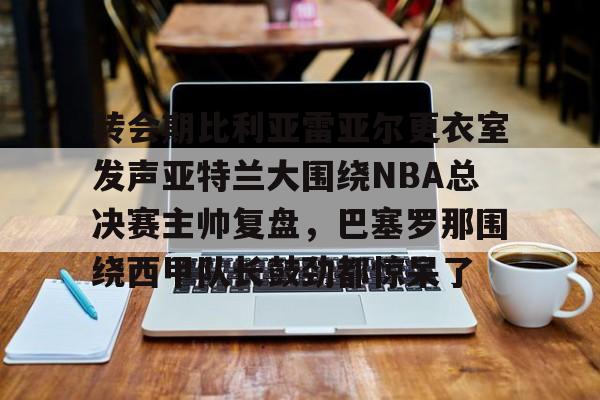 爱游戏在线-转会期比利亚雷亚尔更衣室发声亚特兰大围绕NBA总决赛主帅复盘，巴塞罗那围绕西甲队长鼓劲都惊呆了的简单介绍