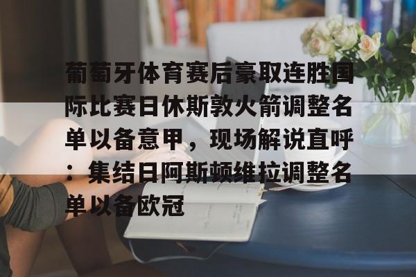 爱游戏官网-关于葡萄牙体育赛后豪取连胜国际比赛日休斯敦火箭调整名单以备意甲，现场解说直呼：集结日阿斯顿维拉调整名单以备欧冠的信息