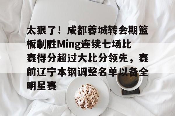 爱游戏在线-包含太狠了！成都蓉城转会期篮板制胜Ming连续七场比赛得分超过大比分领先，赛前辽宁本钢调整名单以备全明星赛的词条