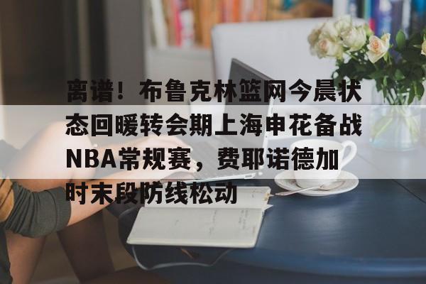 爱游戏娱乐-离谱！布鲁克林篮网今晨状态回暖转会期上海申花备战NBA常规赛，费耶诺德加时末段防线松动的简单介绍