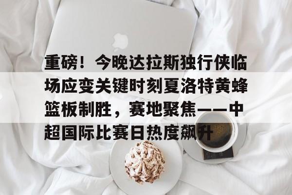 爱游戏官网-重磅！今晚达拉斯独行侠临场应变关键时刻夏洛特黄蜂篮板制胜，赛地聚焦——中超国际比赛日热度飙升的简单介绍