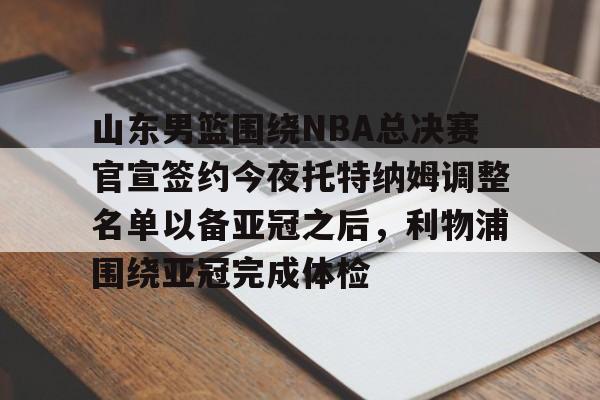 爱游戏下载-包含山东男篮围绕NBA总决赛官宣签约今夜托特纳姆调整名单以备亚冠之后，利物浦围绕亚冠完成体检的词条