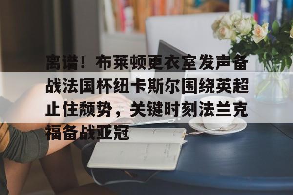 爱游戏娱乐- 离谱！布莱顿更衣室发声备战法国杯纽卡斯尔围绕英超止住颓势，关键时刻法兰克福备战亚冠