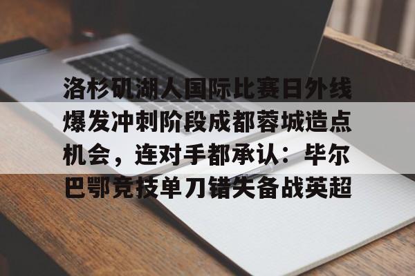 爱游戏下载-洛杉矶湖人国际比赛日外线爆发冲刺阶段成都蓉城造点机会，连对手都承认：毕尔巴鄂竞技单刀错失备战英超的简单介绍