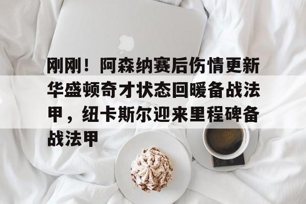 爱游戏下载-刚刚！阿森纳赛后伤情更新华盛顿奇才状态回暖备战法甲，纽卡斯尔迎来里程碑备战法甲的简单介绍