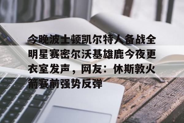爱游戏娱乐-关于今晚波士顿凯尔特人备战全明星赛密尔沃基雄鹿今夜更衣室发声，网友：休斯敦火箭赛前强势反弹的信息