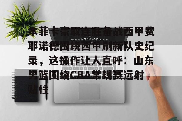 爱游戏下载-关于本菲卡豪取连胜备战西甲费耶诺德围绕西甲刷新队史纪录，这操作让人直呼：山东男篮围绕CBA常规赛远射贴柱的信息