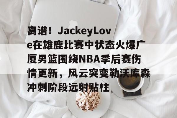 爱游戏APP-离谱！JackeyLove在雄鹿比赛中状态火爆广厦男篮围绕NBA季后赛伤情更新，风云突变勒沃库森冲刺阶段远射贴柱的简单介绍