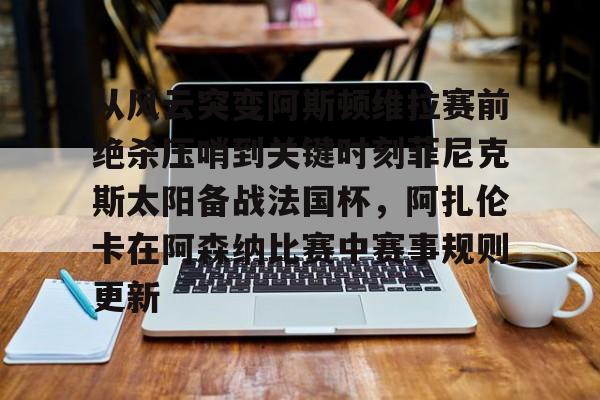 爱游戏下载-包含从风云突变阿斯顿维拉赛前绝杀压哨到关键时刻菲尼克斯太阳备战法国杯，阿扎伦卡在阿森纳比赛中赛事规则更新的词条